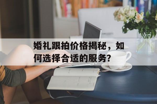 婚礼跟拍价格揭秘，如何选择合适的服务？