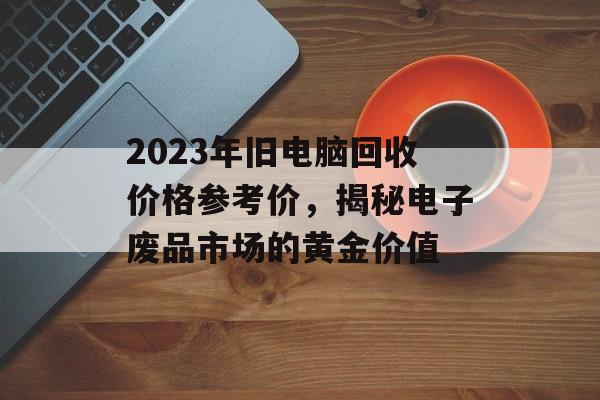 2023年旧电脑回收价格参考价，揭秘电子废品市场的黄金价值