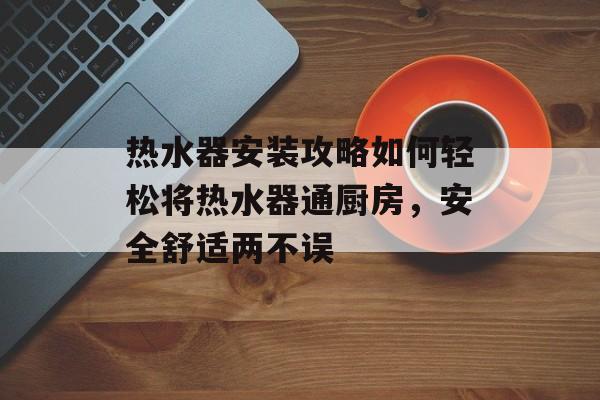 热水器安装攻略如何轻松将热水器通厨房，安全舒适两不误