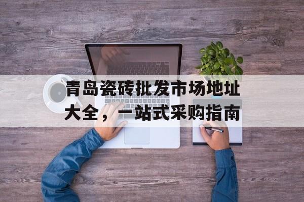 青岛瓷砖批发市场地址大全，一站式采购指南