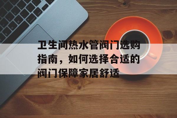 卫生间热水管阀门选购指南，如何选择合适的阀门保障家居舒适