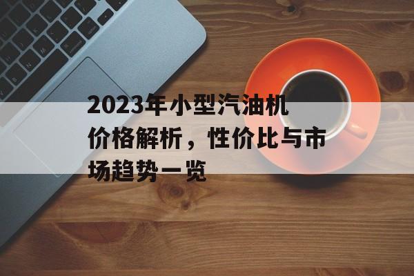 2023年小型汽油机价格解析，性价比与市场趋势一览