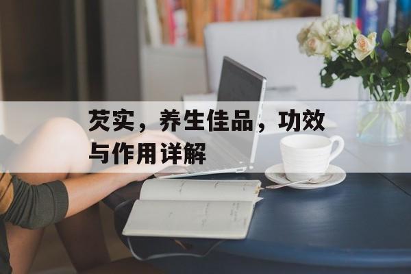芡实，养生佳品，功效与作用详解