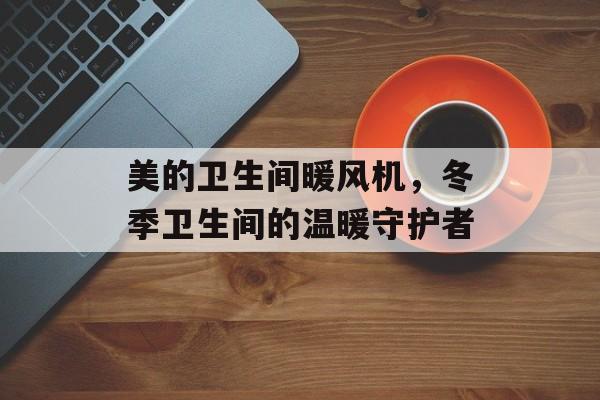 美的卫生间暖风机，冬季卫生间的温暖守护者