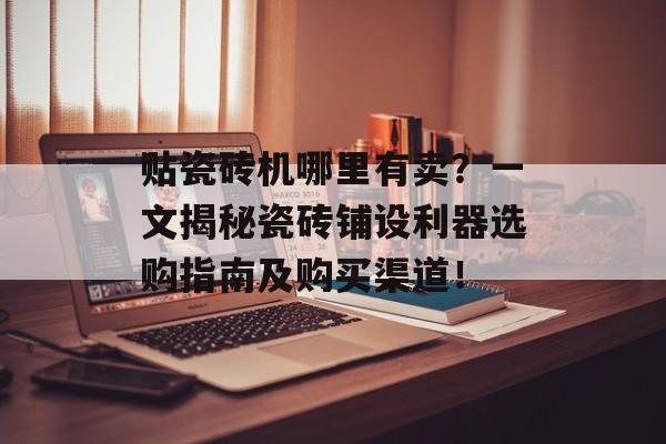 贴瓷砖机哪里有卖？一文揭秘瓷砖铺设利器选购指南及购买渠道！