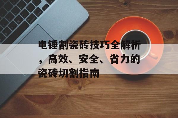 电锤割瓷砖技巧全解析，高效、安全、省力的瓷砖切割指南