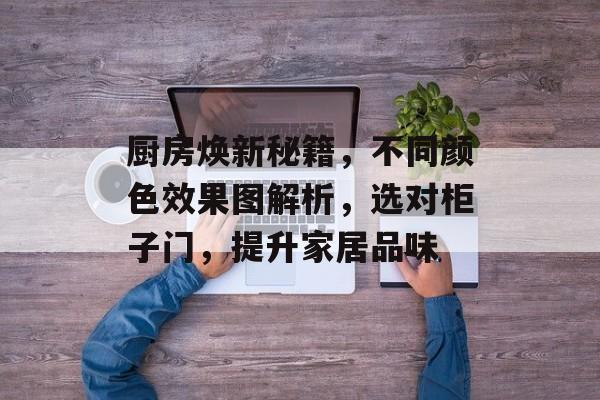 厨房焕新秘籍，不同颜色效果图解析，选对柜子门，提升家居品味