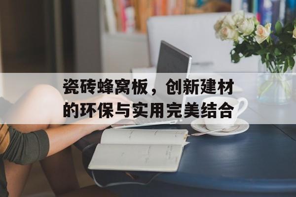 瓷砖蜂窝板，创新建材的环保与实用完美结合