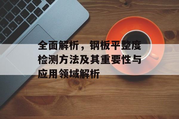 全面解析，钢板平整度检测方法及其重要性与应用领域解析