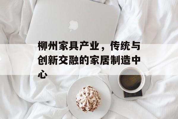 柳州家具产业，传统与创新交融的家居制造中心