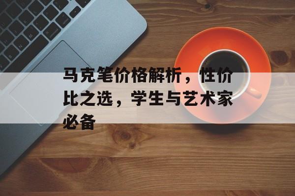 马克笔价格解析，性价比之选，学生与艺术家必备