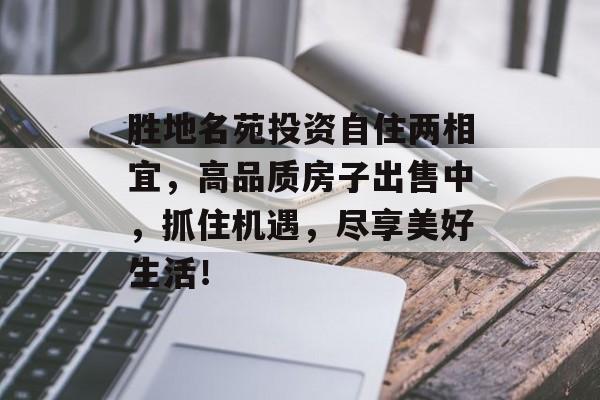 胜地名苑投资自住两相宜，高品质房子出售中，抓住机遇，尽享美好生活！