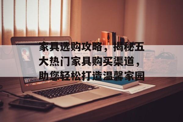 家具选购攻略，揭秘五大热门家具购买渠道，助您轻松打造温馨家园