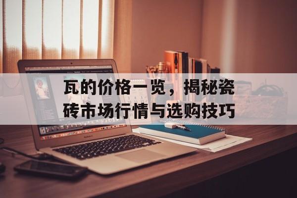 瓦的价格一览，揭秘瓷砖市场行情与选购技巧