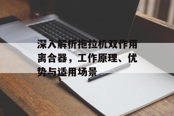 深入解析拖拉机双作用离合器，工作原理、优势与适用场景