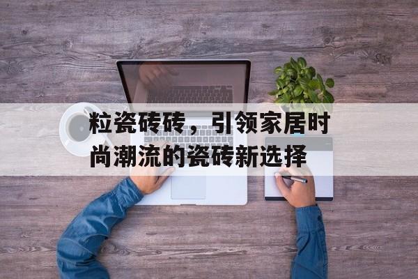 粒瓷砖砖，引领家居时尚潮流的瓷砖新选择