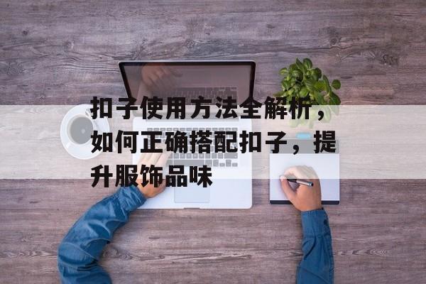 扣子使用方法全解析，如何正确搭配扣子，提升服饰品味