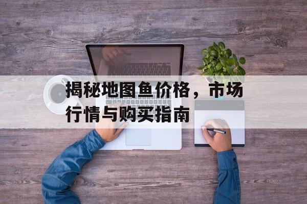 揭秘地图鱼价格，市场行情与购买指南