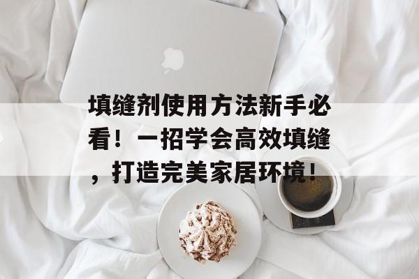 填缝剂使用方法新手必看！一招学会高效填缝，打造完美家居环境！