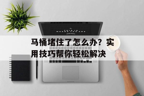 马桶堵住了怎么办？实用技巧帮你轻松解决
