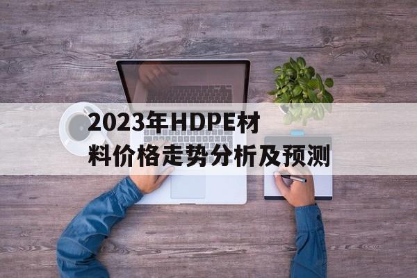 2023年HDPE材料价格走势分析及预测