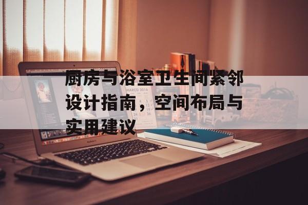 厨房与浴室卫生间紧邻设计指南，空间布局与实用建议