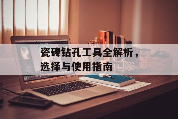 瓷砖钻孔工具全解析，选择与使用指南