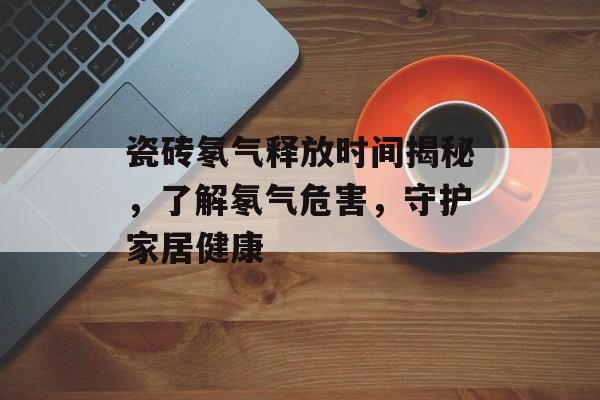 瓷砖氡气释放时间揭秘，了解氡气危害，守护家居健康