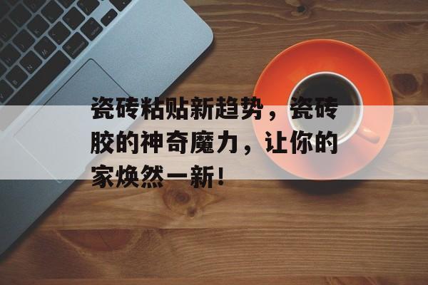 瓷砖粘贴新趋势，瓷砖胶的神奇魔力，让你的家焕然一新！