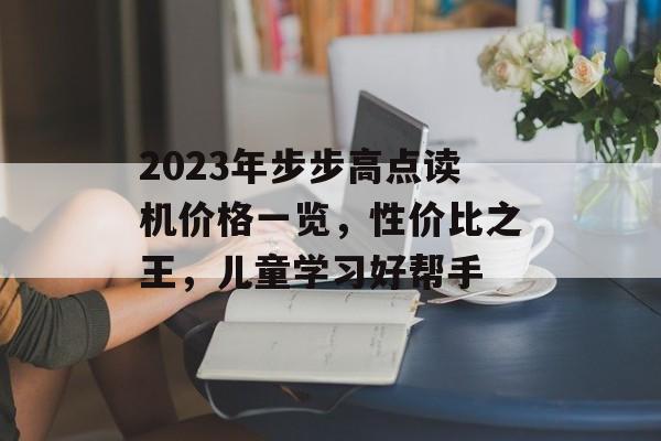 2023年步步高点读机价格一览，性价比之王，儿童学习好帮手