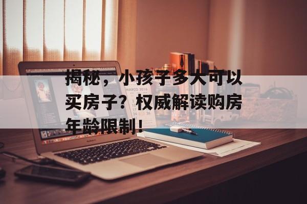揭秘，小孩子多大可以买房子？权威解读购房年龄限制！