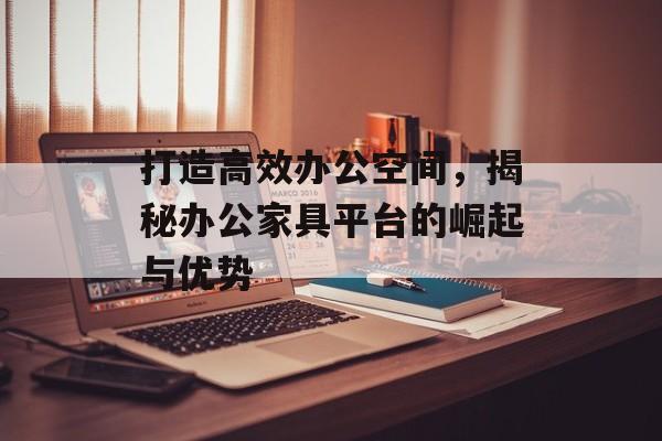 打造高效办公空间，揭秘办公家具平台的崛起与优势