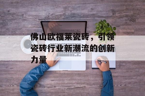 佛山欧福莱瓷砖，引领瓷砖行业新潮流的创新力量