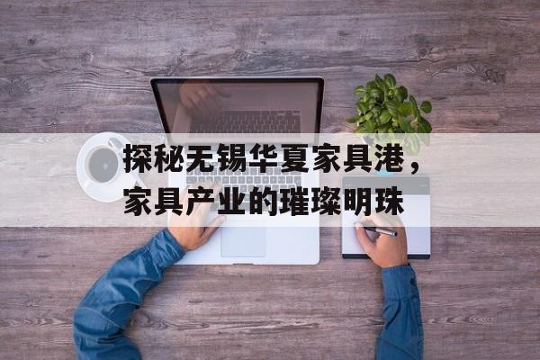 探秘无锡华夏家具港，家具产业的璀璨明珠