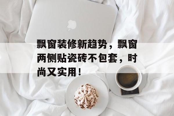 飘窗装修新趋势，飘窗两侧贴瓷砖不包套，时尚又实用！