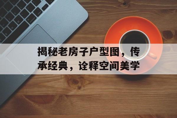 揭秘老房子户型图，传承经典，诠释空间美学