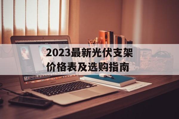 2023最新光伏支架价格表及选购指南