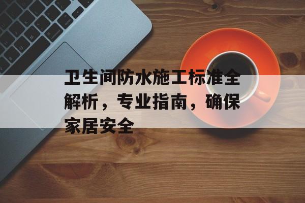 卫生间防水施工标准全解析，专业指南，确保家居安全