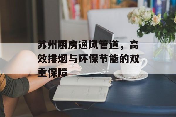 苏州厨房通风管道，高效排烟与环保节能的双重保障