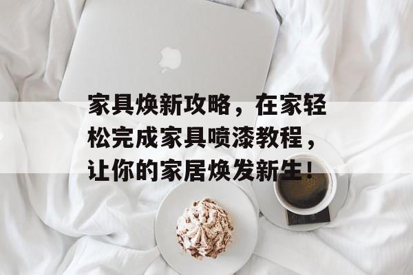 家具焕新攻略，在家轻松完成家具喷漆教程，让你的家居焕发新生！