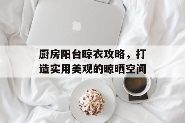 厨房阳台晾衣攻略，打造实用美观的晾晒空间
