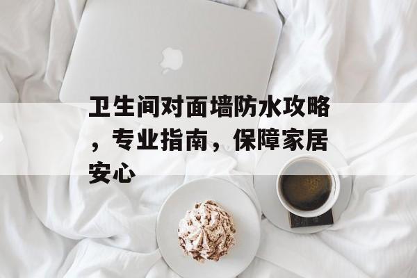 卫生间对面墙防水攻略，专业指南，保障家居安心