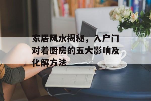 家居风水揭秘，入户门对着厨房的五大影响及化解方法