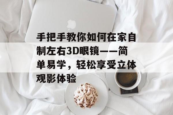 手把手教你如何在家自制左右3D眼镜——简单易学，轻松享受立体观影体验