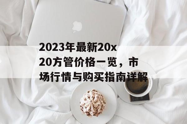 2023年最新20x20方管价格一览，市场行情与购买指南详解