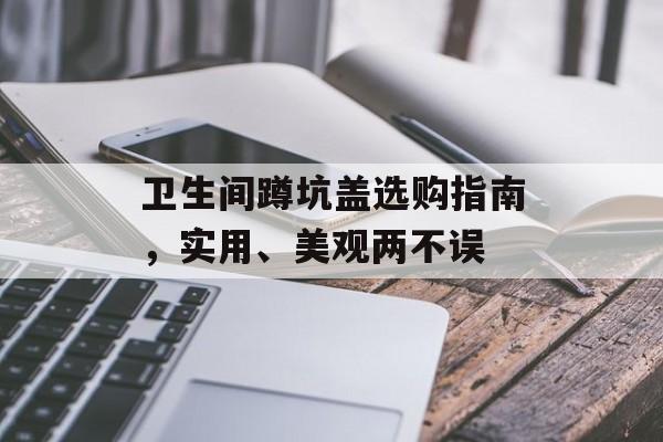 卫生间蹲坑盖选购指南，实用、美观两不误