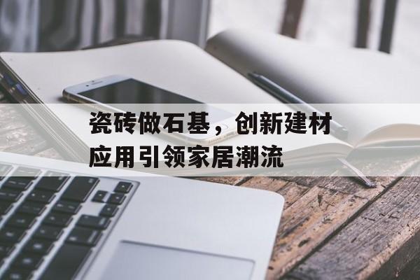 瓷砖做石基，创新建材应用引领家居潮流