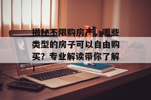 揭秘不限购房产，哪些类型的房子可以自由购买？专业解读带你了解！