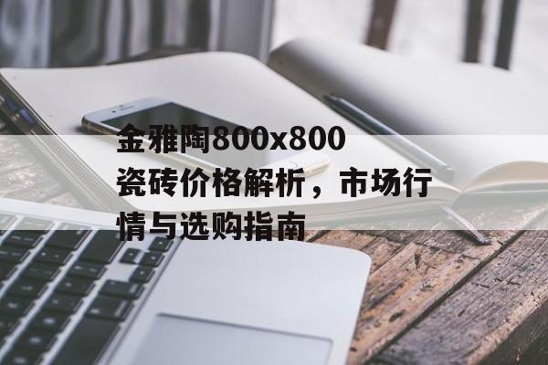 金雅陶800x800瓷砖价格解析，市场行情与选购指南