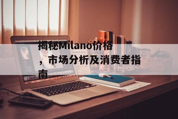 揭秘Milano价格，市场分析及消费者指南